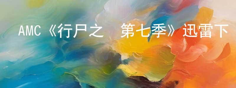白漢成發布AMC《行尸之懼第七季》迅雷下載/在線觀看/百度云-靈異/驚悚-美劇天堂